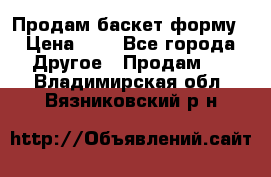 Продам баскет форму › Цена ­ 1 - Все города Другое » Продам   . Владимирская обл.,Вязниковский р-н